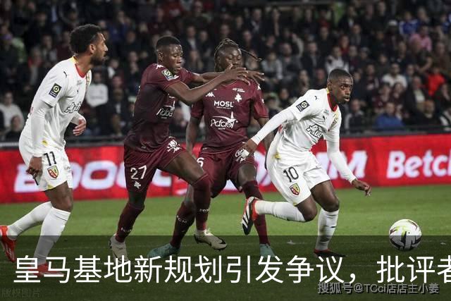 皇马基地新规划引发争议，批评者质疑特权主义与土地投机