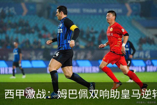 西甲激战：姆巴佩双响助皇马逆转终止巴萨连胜